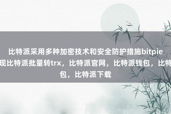 比特派采用多种加密技术和安全防护措施bitpie钱包提现比特派批量转trx，比特派官网，比特派钱包，比特派下载