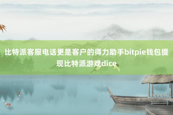 比特派客服电话更是客户的得力助手bitpie钱包提现比特派游戏dice