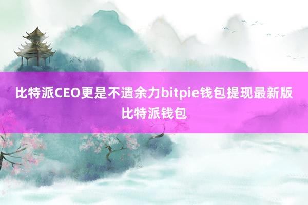 比特派CEO更是不遗余力bitpie钱包提现最新版比特派钱包