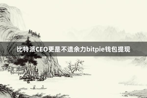 比特派CEO更是不遗余力bitpie钱包提现