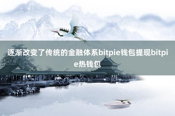 逐渐改变了传统的金融体系bitpie钱包提现bitpie热钱包