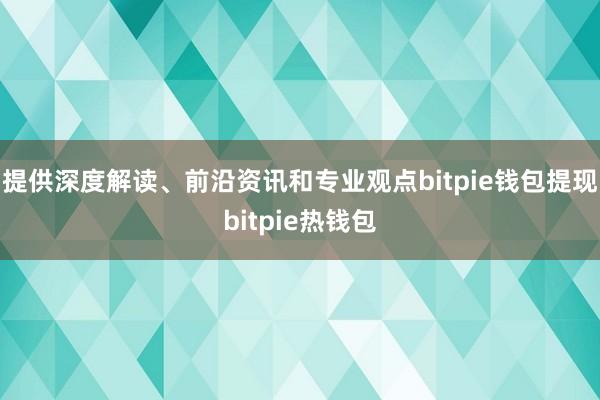 提供深度解读、前沿资讯和专业观点bitpie钱包提现bitpie热钱包