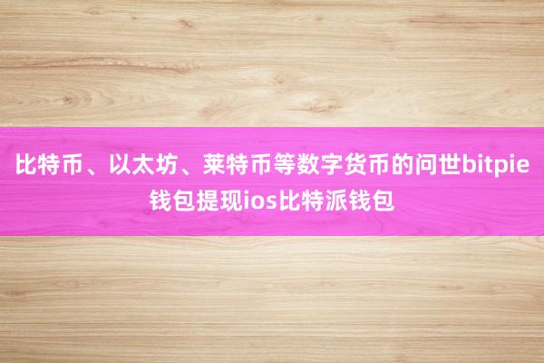 比特币、以太坊、莱特币等数字货币的问世bitpie钱包提现ios比特派钱包