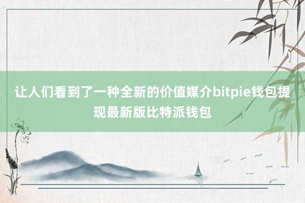 让人们看到了一种全新的价值媒介bitpie钱包提现最新版比特派钱包