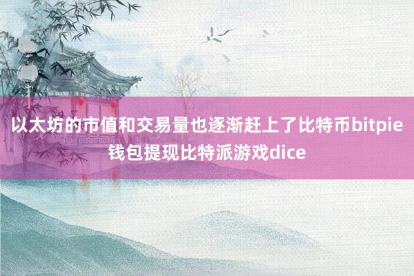 以太坊的市值和交易量也逐渐赶上了比特币bitpie钱包提现比特派游戏dice