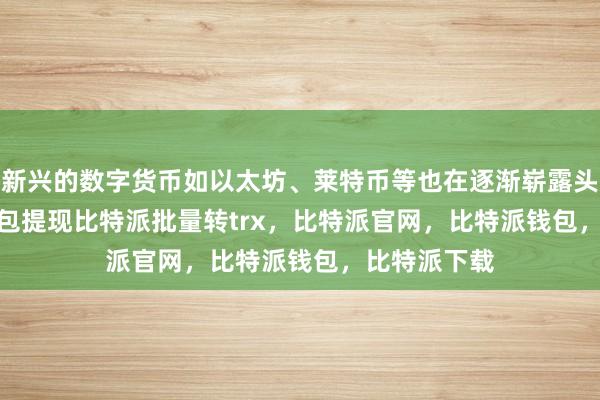 新兴的数字货币如以太坊、莱特币等也在逐渐崭露头角bitpie钱包提现比特派批量转trx，比特派官网，比特派钱包，比特派下载