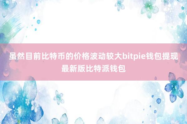 虽然目前比特币的价格波动较大bitpie钱包提现最新版比特派钱包