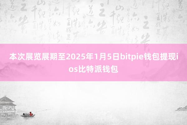 本次展览展期至2025年1月5日bitpie钱包提现ios比特派钱包