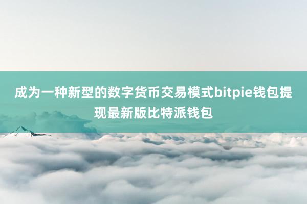 成为一种新型的数字货币交易模式bitpie钱包提现最新版比特派钱包