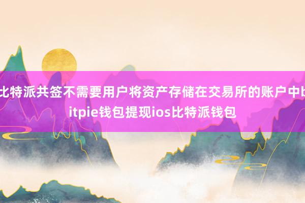 比特派共签不需要用户将资产存储在交易所的账户中bitpie钱包提现ios比特派钱包