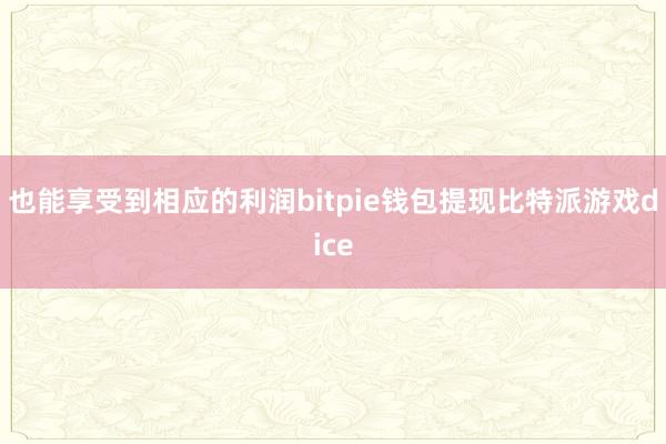 也能享受到相应的利润bitpie钱包提现比特派游戏dice