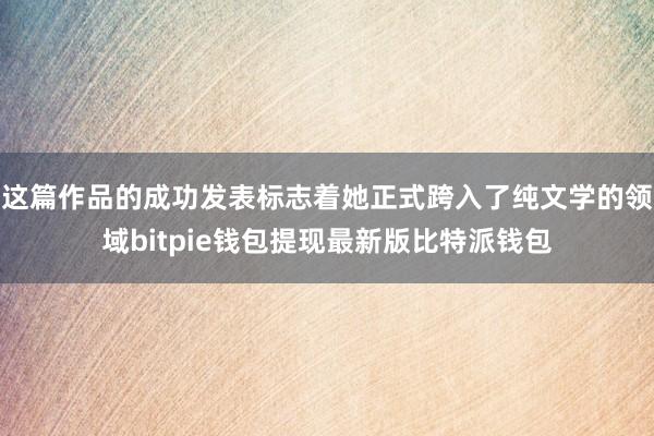 这篇作品的成功发表标志着她正式跨入了纯文学的领域bitpie钱包提现最新版比特派钱包