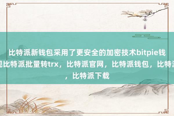 比特派新钱包采用了更安全的加密技术bitpie钱包提现比特派批量转trx，比特派官网，比特派钱包，比特派下载