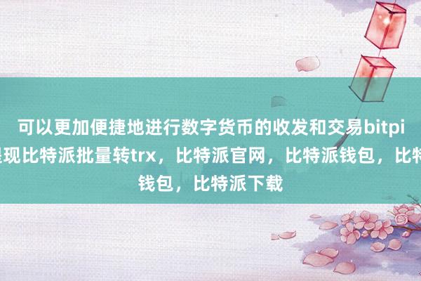 可以更加便捷地进行数字货币的收发和交易bitpie钱包提现比特派批量转trx，比特派官网，比特派钱包，比特派下载