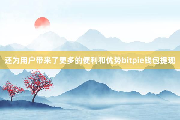 还为用户带来了更多的便利和优势bitpie钱包提现