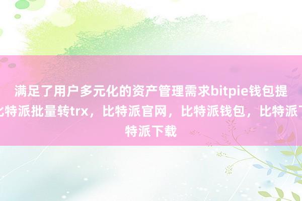 满足了用户多元化的资产管理需求bitpie钱包提现比特派批量转trx，比特派官网，比特派钱包，比特派下载