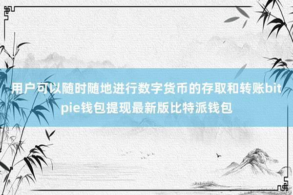 用户可以随时随地进行数字货币的存取和转账bitpie钱包提现最新版比特派钱包