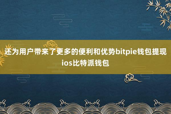 还为用户带来了更多的便利和优势bitpie钱包提现ios比特派钱包