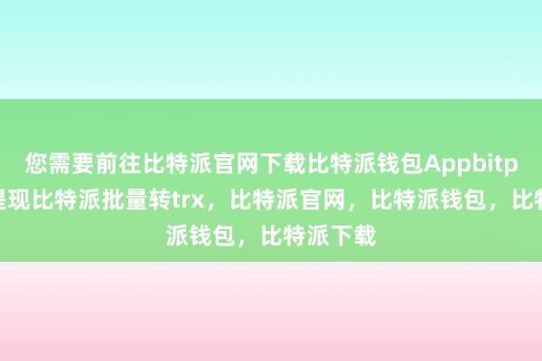 您需要前往比特派官网下载比特派钱包Appbitpie钱包提现比特派批量转trx，比特派官网，比特派钱包，比特派下载