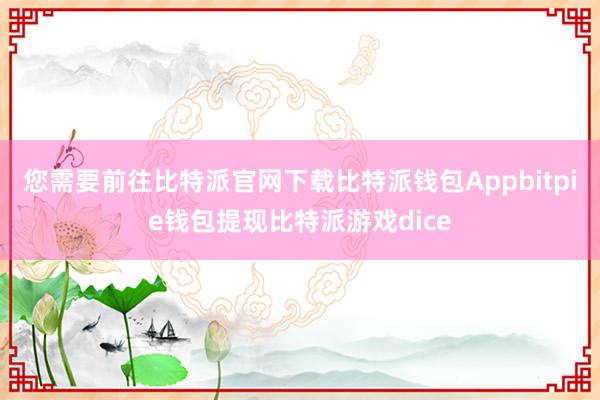 您需要前往比特派官网下载比特派钱包Appbitpie钱包提现比特派游戏dice