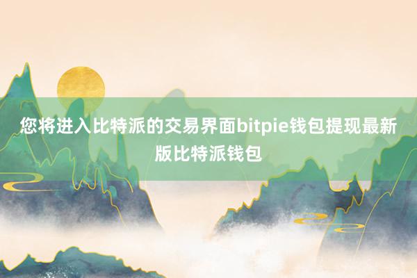 您将进入比特派的交易界面bitpie钱包提现最新版比特派钱包