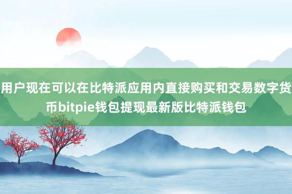 用户现在可以在比特派应用内直接购买和交易数字货币bitpie钱包提现最新版比特派钱包