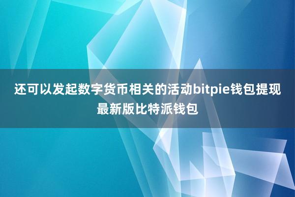 还可以发起数字货币相关的活动bitpie钱包提现最新版比特派钱包