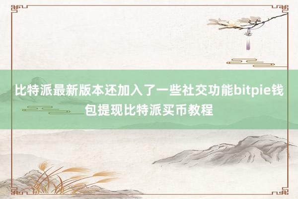 比特派最新版本还加入了一些社交功能bitpie钱包提现比特派买币教程