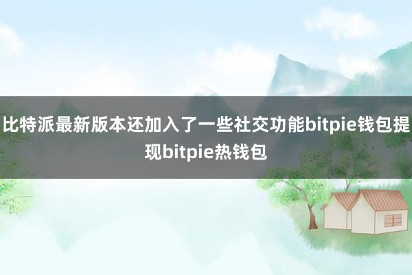 比特派最新版本还加入了一些社交功能bitpie钱包提现bitpie热钱包