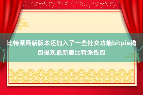 比特派最新版本还加入了一些社交功能bitpie钱包提现最新版比特派钱包