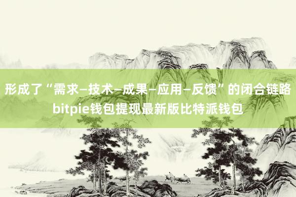 形成了“需求—技术—成果—应用—反馈”的闭合链路bitpie钱包提现最新版比特派钱包