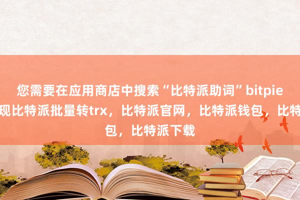 您需要在应用商店中搜索“比特派助词”bitpie钱包提现比特派批量转trx，比特派官网，比特派钱包，比特派下载