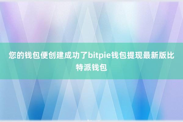 您的钱包便创建成功了bitpie钱包提现最新版比特派钱包