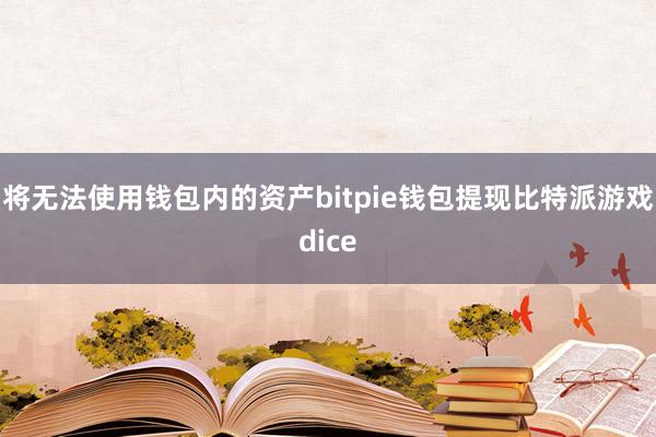 将无法使用钱包内的资产bitpie钱包提现比特派游戏dice