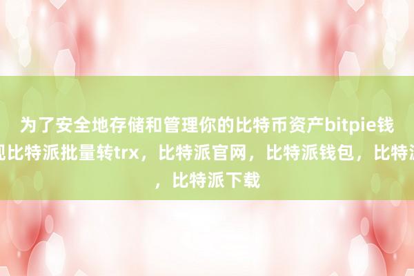 为了安全地存储和管理你的比特币资产bitpie钱包提现比特派批量转trx，比特派官网，比特派钱包，比特派下载