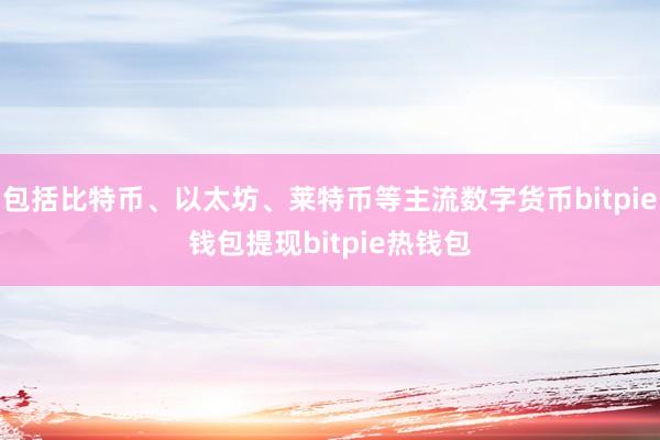 包括比特币、以太坊、莱特币等主流数字货币bitpie钱包提现bitpie热钱包