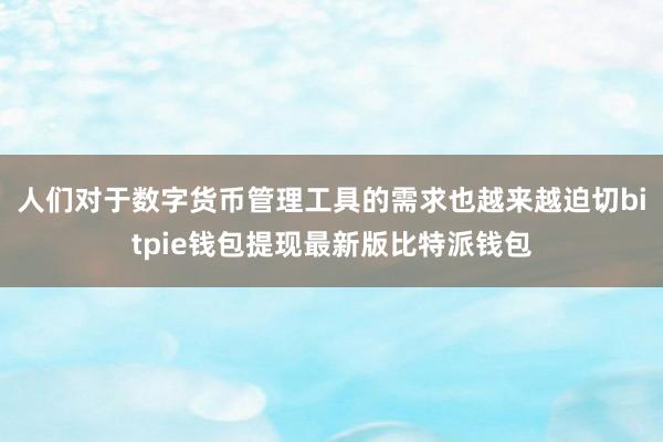 人们对于数字货币管理工具的需求也越来越迫切bitpie钱包提现最新版比特派钱包