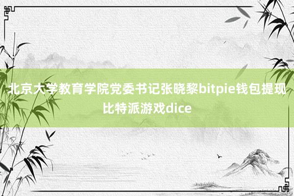 北京大学教育学院党委书记张晓黎bitpie钱包提现比特派游戏dice