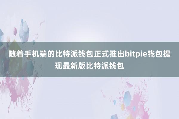 随着手机端的比特派钱包正式推出bitpie钱包提现最新版比特派钱包