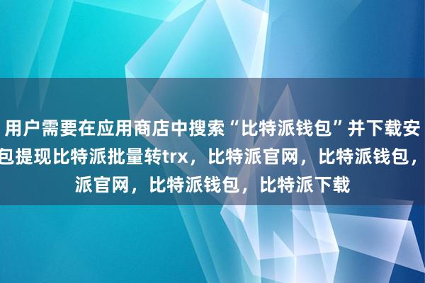 用户需要在应用商店中搜索“比特派钱包”并下载安装bitpie钱包提现比特派批量转trx，比特派官网，比特派钱包，比特派下载