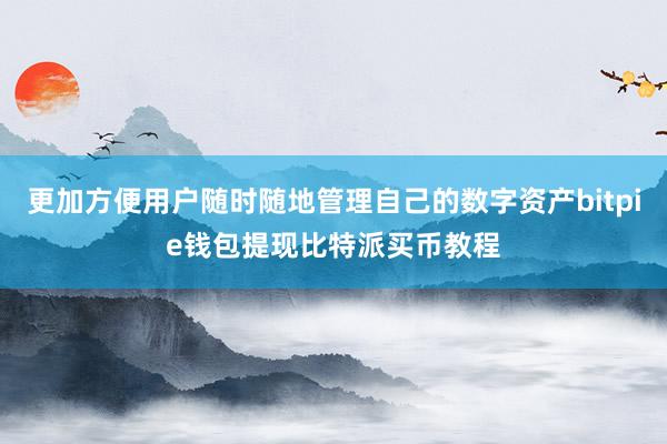 更加方便用户随时随地管理自己的数字资产bitpie钱包提现比特派买币教程