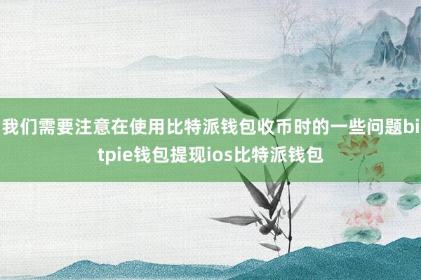 我们需要注意在使用比特派钱包收币时的一些问题bitpie钱包提现ios比特派钱包