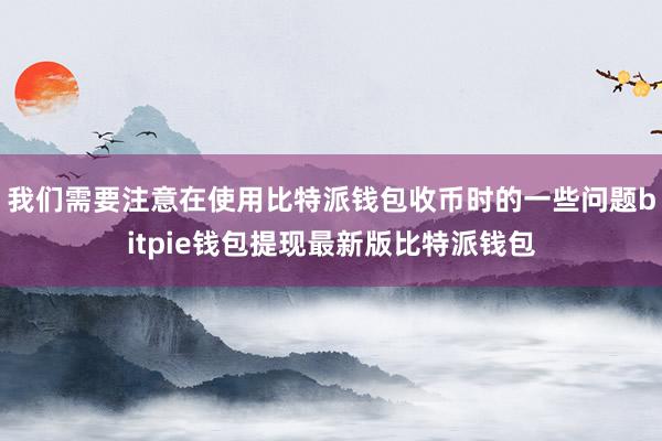 我们需要注意在使用比特派钱包收币时的一些问题bitpie钱包提现最新版比特派钱包