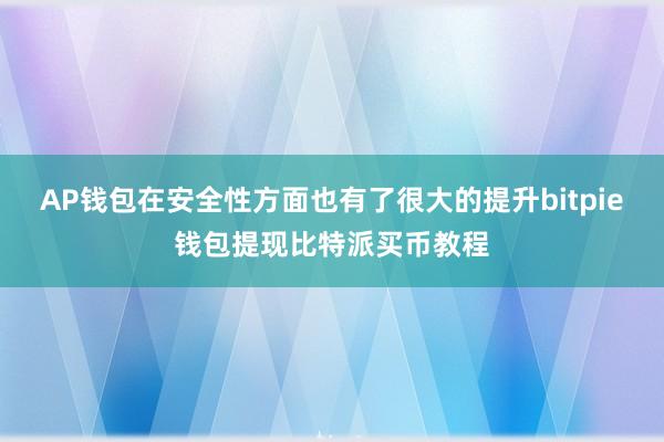 AP钱包在安全性方面也有了很大的提升bitpie钱包提现比特派买币教程