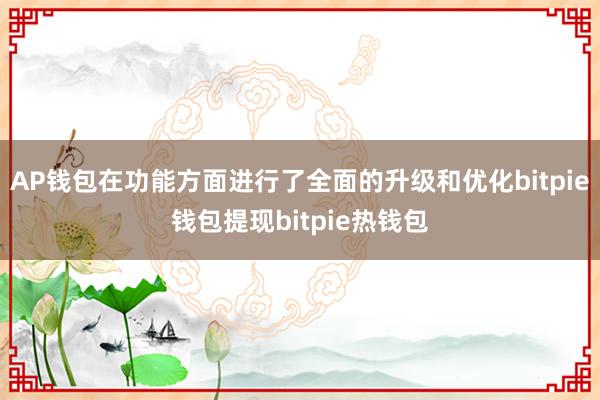 AP钱包在功能方面进行了全面的升级和优化bitpie钱包提现bitpie热钱包