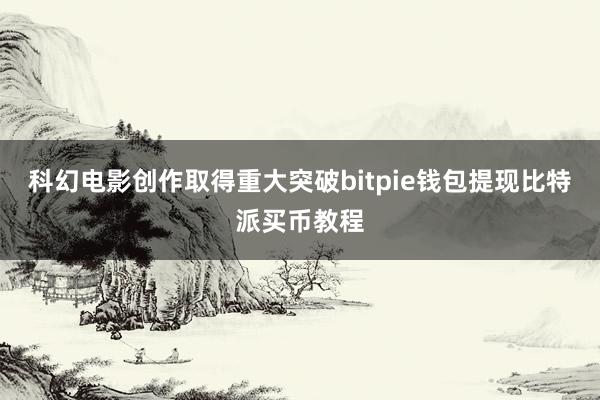 科幻电影创作取得重大突破bitpie钱包提现比特派买币教程