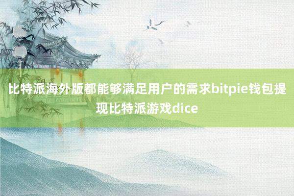 比特派海外版都能够满足用户的需求bitpie钱包提现比特派游戏dice