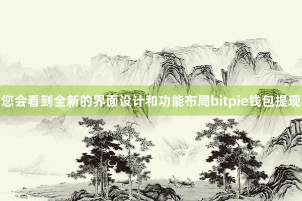 您会看到全新的界面设计和功能布局bitpie钱包提现