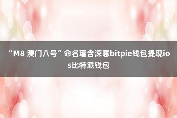 “M8 澳门八号”命名蕴含深意bitpie钱包提现ios比特派钱包