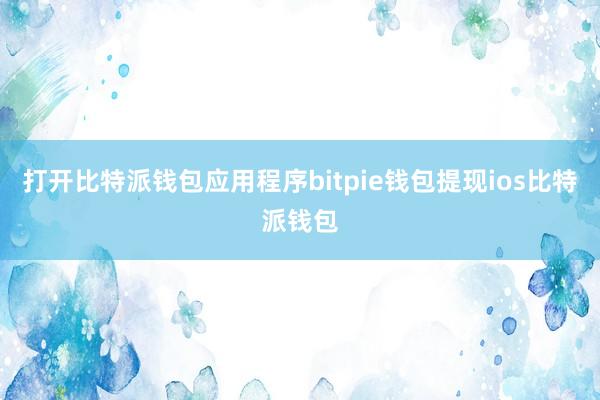 打开比特派钱包应用程序bitpie钱包提现ios比特派钱包